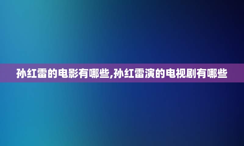 孙红雷的电影有哪些,孙红雷演的电视剧有哪些