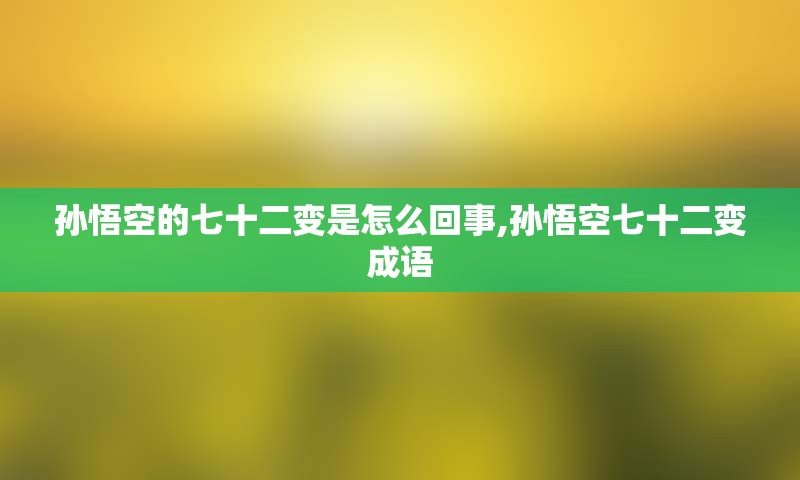 孙悟空的七十二变是怎么回事,孙悟空七十二变成语