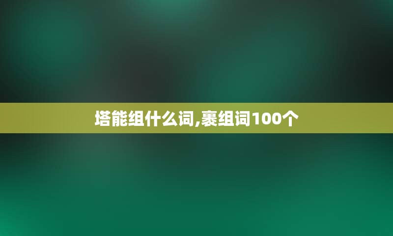 塔能组什么词,裹组词100个