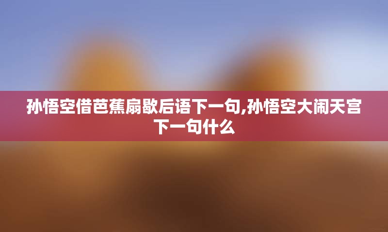 孙悟空借芭蕉扇歇后语下一句,孙悟空大闹天宫下一句什么