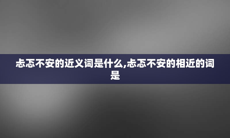 忐忑不安的近义词是什么,忐忑不安的相近的词是