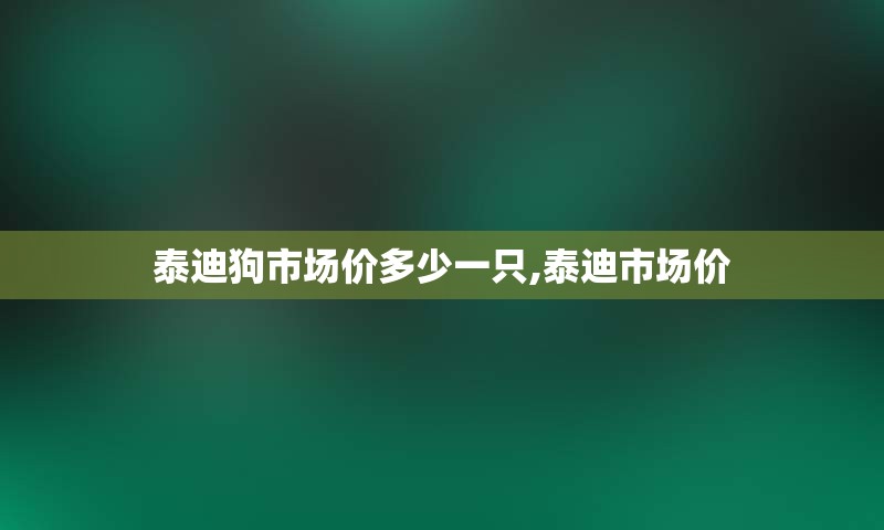 泰迪狗市场价多少一只,泰迪市场价