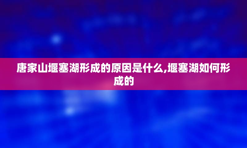 唐家山堰塞湖形成的原因是什么,堰塞湖如何形成的