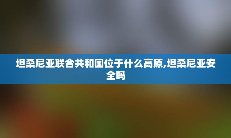 坦桑尼亚联合共和国位于什么高原,坦桑尼亚安全吗