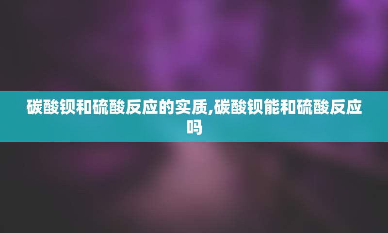 碳酸钡和硫酸反应的实质,碳酸钡能和硫酸反应吗