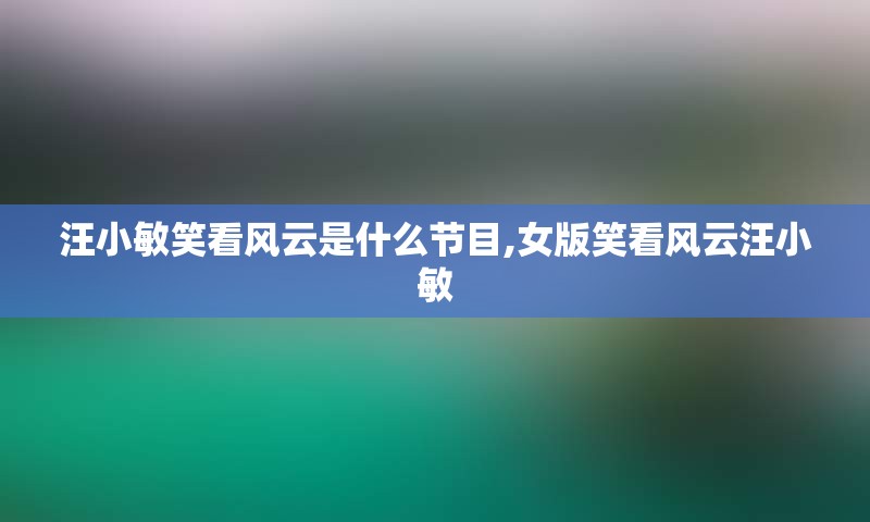 汪小敏笑看风云是什么节目,女版笑看风云汪小敏