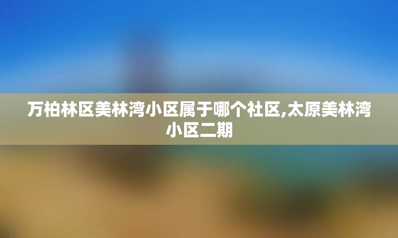 万柏林区美林湾小区属于哪个社区,太原美林湾小区二期