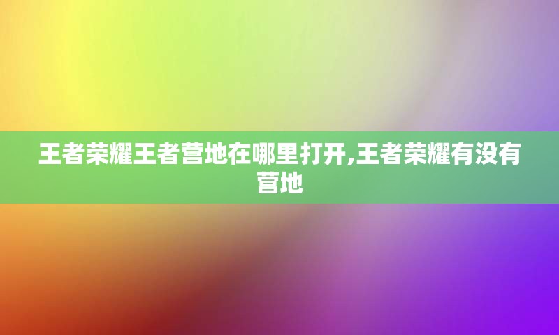 王者荣耀王者营地在哪里打开,王者荣耀有没有营地