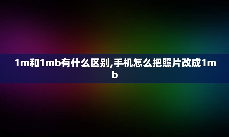 1m和1mb有什么区别,手机怎么把照片改成1mb